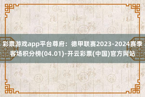 彩票游戏app平台尊府：德甲联赛2023-2024赛季客场积分榜(04.01)-开云彩票(中国)官方网站