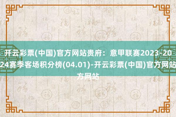 开云彩票(中国)官方网站贵府：意甲联赛2023-2024赛季客场积分榜(04.01)-开云彩票(中国)官方网站