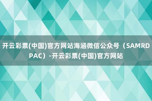 开云彩票(中国)官方网站海涵微信公众号（SAMRDPAC）-开云彩票(中国)官方网站