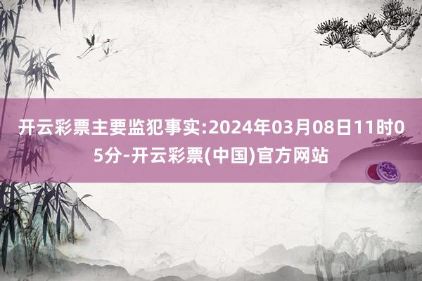 开云彩票主要监犯事实:2024年03月08日11时05分-开云彩票(中国)官方网站