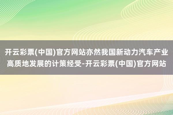 开云彩票(中国)官方网站亦然我国新动力汽车产业高质地发展的计策经受-开云彩票(中国)官方网站