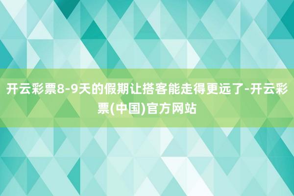 开云彩票8-9天的假期让搭客能走得更远了-开云彩票(中国)官方网站