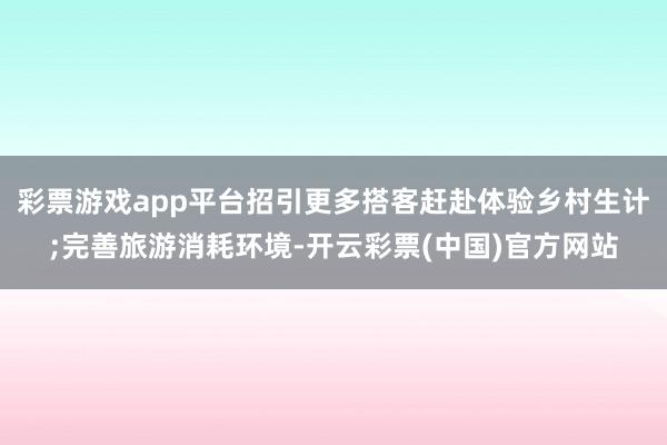 彩票游戏app平台招引更多搭客赶赴体验乡村生计;完善旅游消耗环境-开云彩票(中国)官方网站