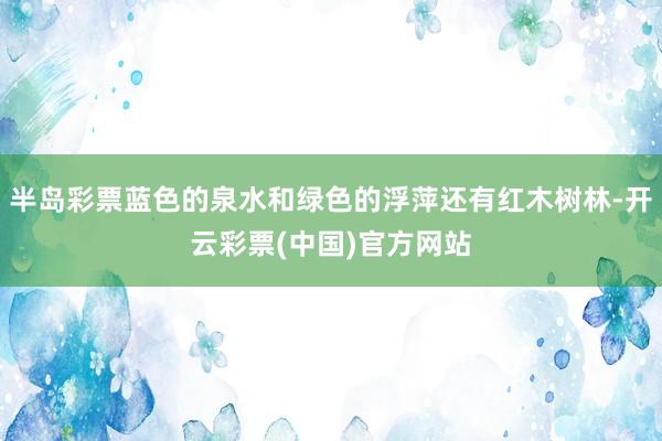 半岛彩票蓝色的泉水和绿色的浮萍还有红木树林-开云彩票(中国)官方网站