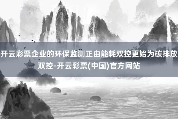 开云彩票企业的环保监测正由能耗双控更始为碳排放双控-开云彩票(中国)官方网站