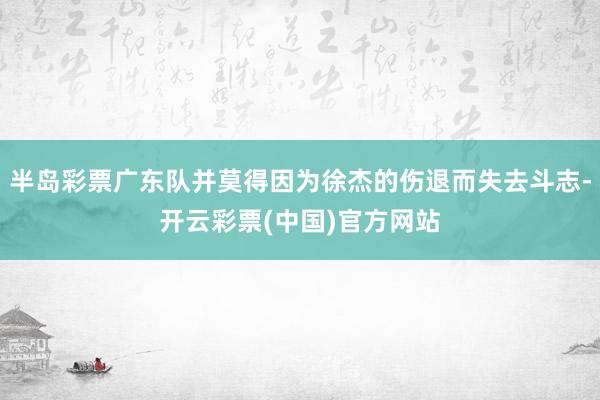 半岛彩票广东队并莫得因为徐杰的伤退而失去斗志-开云彩票(中国)官方网站