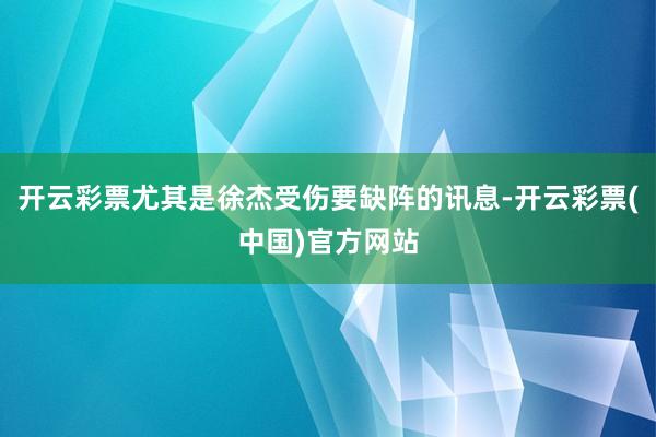 开云彩票尤其是徐杰受伤要缺阵的讯息-开云彩票(中国)官方网站