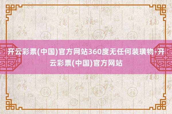 开云彩票(中国)官方网站360度无任何装璜物-开云彩票(中国)官方网站