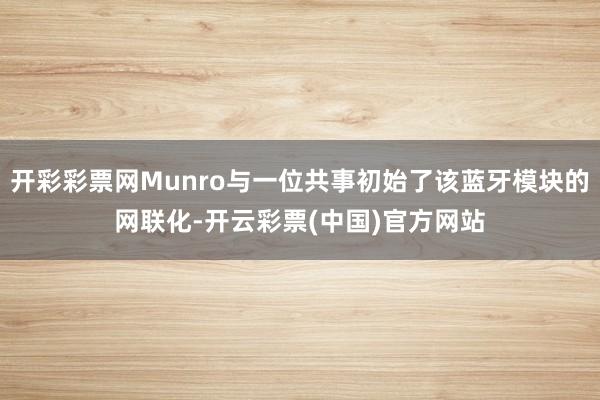 开彩彩票网Munro与一位共事初始了该蓝牙模块的网联化-开云彩票(中国)官方网站