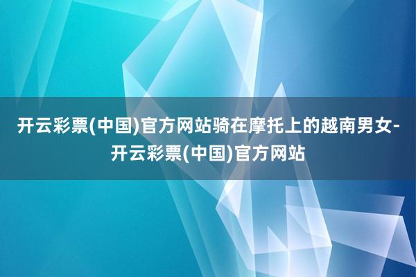 开云彩票(中国)官方网站骑在摩托上的越南男女-开云彩票(中国)官方网站