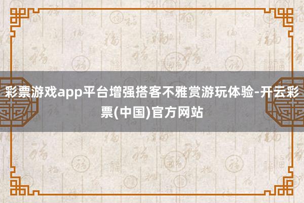 彩票游戏app平台增强搭客不雅赏游玩体验-开云彩票(中国)官方网站