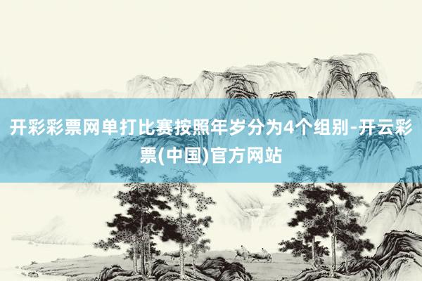 开彩彩票网单打比赛按照年岁分为4个组别-开云彩票(中国)官方网站