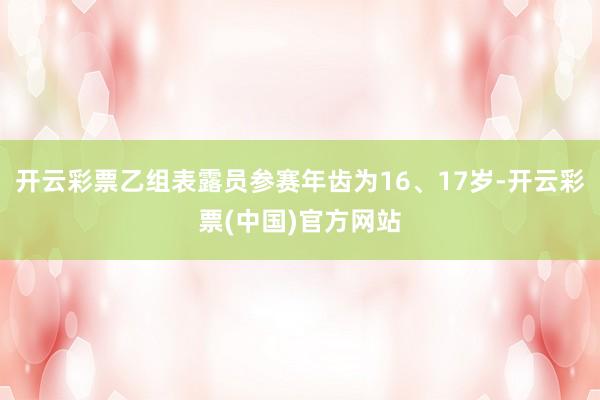 开云彩票乙组表露员参赛年齿为16、17岁-开云彩票(中国)官方网站