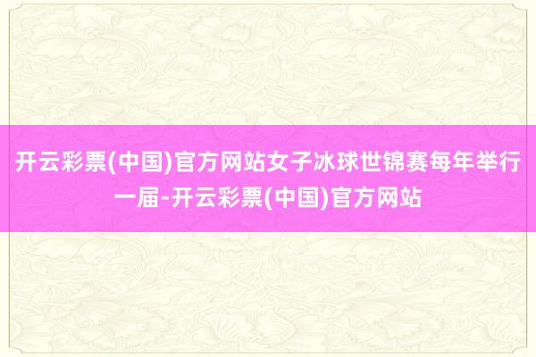 开云彩票(中国)官方网站女子冰球世锦赛每年举行一届-开云彩票(中国)官方网站