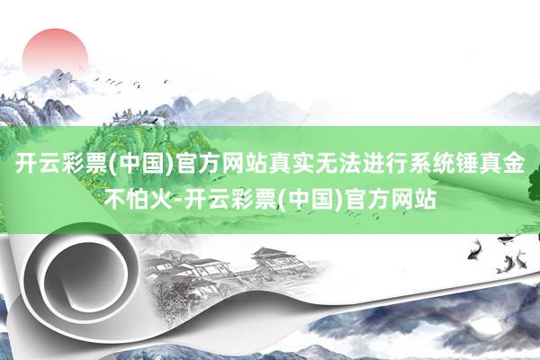 开云彩票(中国)官方网站真实无法进行系统锤真金不怕火-开云彩票(中国)官方网站