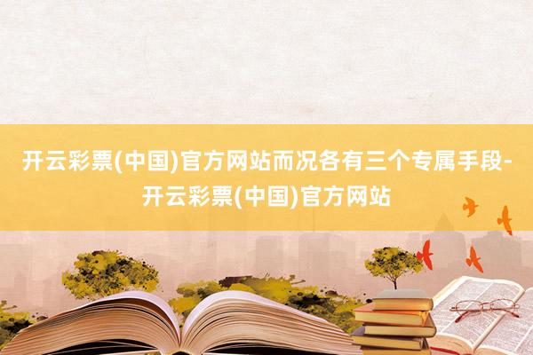 开云彩票(中国)官方网站而况各有三个专属手段-开云彩票(中国)官方网站