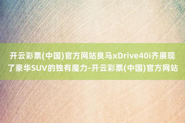 开云彩票(中国)官方网站良马xDrive40i齐展现了豪华SUV的独有魔力-开云彩票(中国)官方网站