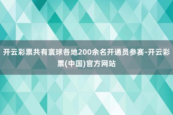 开云彩票共有寰球各地200余名开通员参赛-开云彩票(中国)官方网站