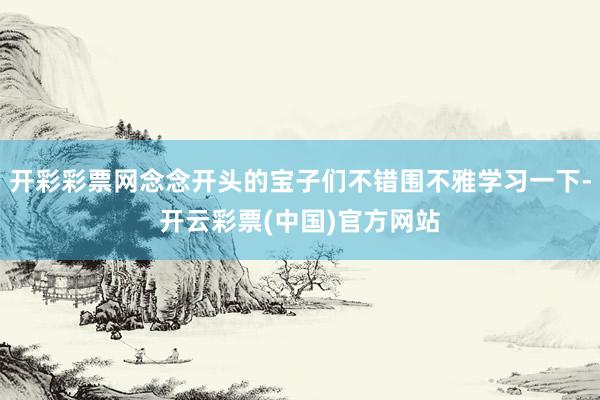 开彩彩票网念念开头的宝子们不错围不雅学习一下-开云彩票(中国)官方网站