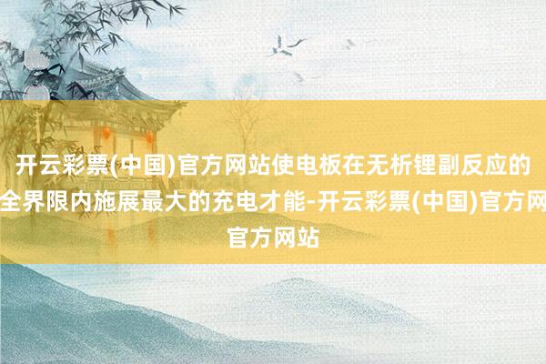 开云彩票(中国)官方网站使电板在无析锂副反应的安全界限内施展最大的充电才能-开云彩票(中国)官方网站