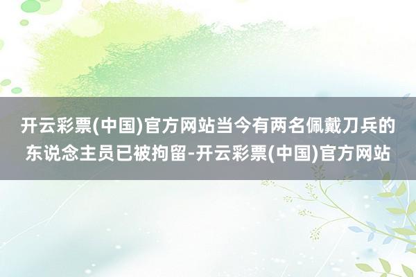 开云彩票(中国)官方网站　　当今有两名佩戴刀兵的东说念主员已被拘留-开云彩票(中国)官方网站