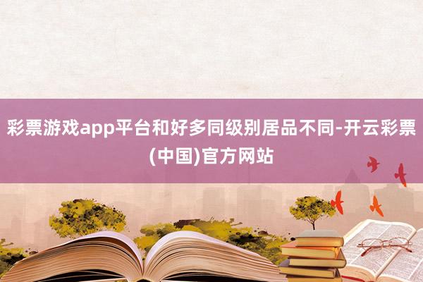 彩票游戏app平台和好多同级别居品不同-开云彩票(中国)官方网站