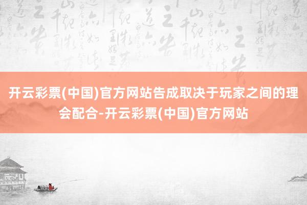 开云彩票(中国)官方网站告成取决于玩家之间的理会配合-开云彩票(中国)官方网站