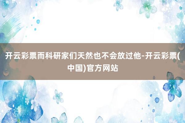 开云彩票而科研家们天然也不会放过他-开云彩票(中国)官方网站