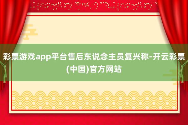 彩票游戏app平台售后东说念主员复兴称-开云彩票(中国)官方网站