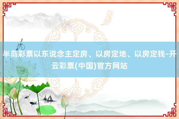 半岛彩票以东说念主定房、以房定地、以房定钱-开云彩票(中国)官方网站