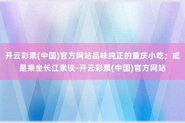 开云彩票(中国)官方网站品味纯正的重庆小吃；或是乘坐长江索谈-开云彩票(中国)官方网站