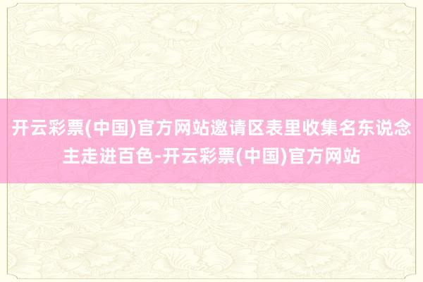 开云彩票(中国)官方网站邀请区表里收集名东说念主走进百色-开云彩票(中国)官方网站