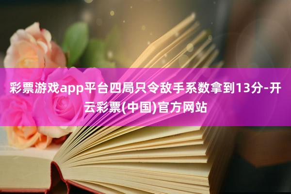 彩票游戏app平台四局只令敌手系数拿到13分-开云彩票(中国)官方网站