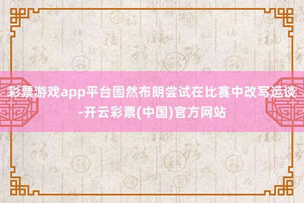 彩票游戏app平台固然布朗尝试在比赛中改写运谈-开云彩票(中国)官方网站