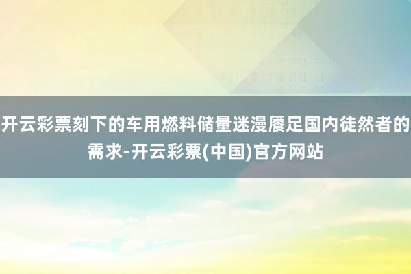 开云彩票刻下的车用燃料储量迷漫餍足国内徒然者的需求-开云彩票(中国)官方网站