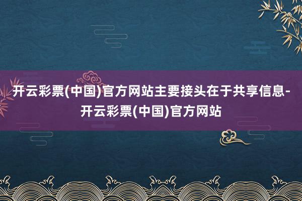 开云彩票(中国)官方网站主要接头在于共享信息-开云彩票(中国)官方网站