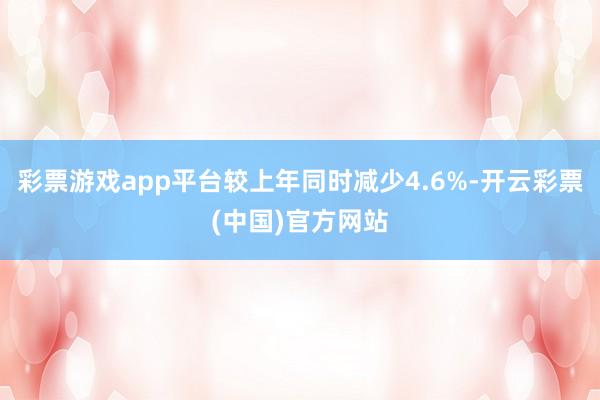 彩票游戏app平台较上年同时减少4.6%-开云彩票(中国)官方网站