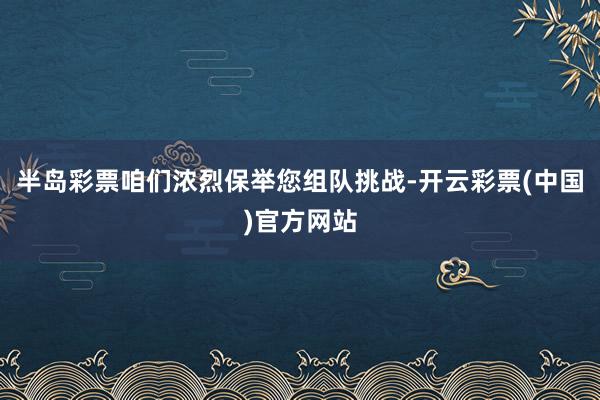 半岛彩票咱们浓烈保举您组队挑战-开云彩票(中国)官方网站