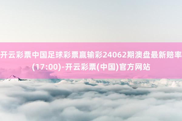 开云彩票中国足球彩票赢输彩24062期澳盘最新赔率(17:00)-开云彩票(中国)官方网站