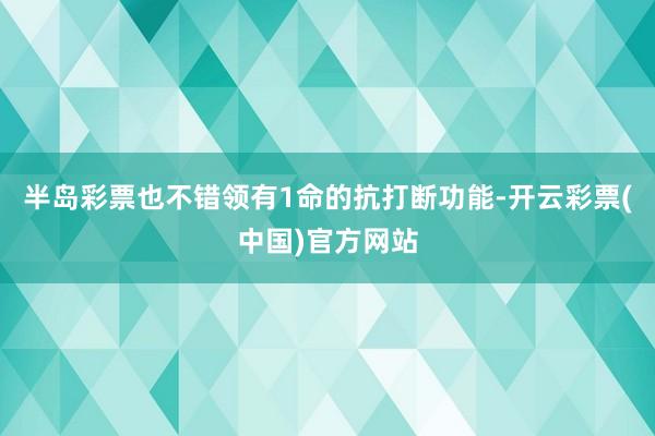 半岛彩票也不错领有1命的抗打断功能-开云彩票(中国)官方网站