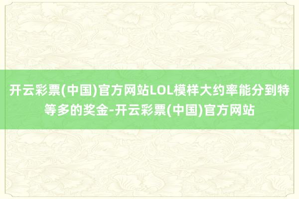 开云彩票(中国)官方网站LOL模样大约率能分到特等多的奖金-开云彩票(中国)官方网站