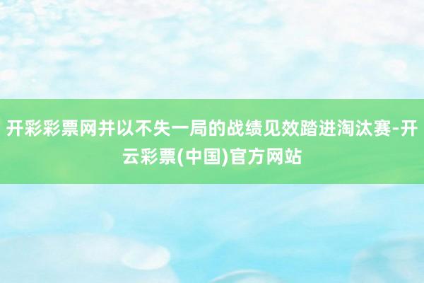 开彩彩票网并以不失一局的战绩见效踏进淘汰赛-开云彩票(中国)官方网站