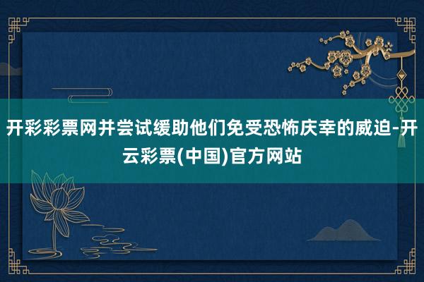 开彩彩票网并尝试缓助他们免受恐怖庆幸的威迫-开云彩票(中国)官方网站