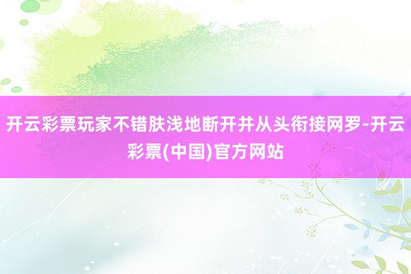 开云彩票玩家不错肤浅地断开并从头衔接网罗-开云彩票(中国)官方网站