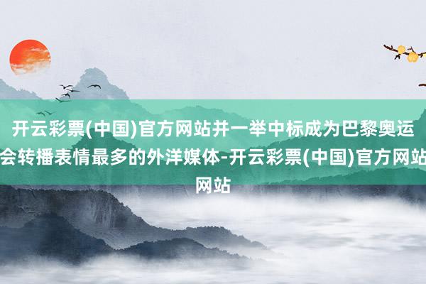 开云彩票(中国)官方网站并一举中标成为巴黎奥运会转播表情最多的外洋媒体-开云彩票(中国)官方网站