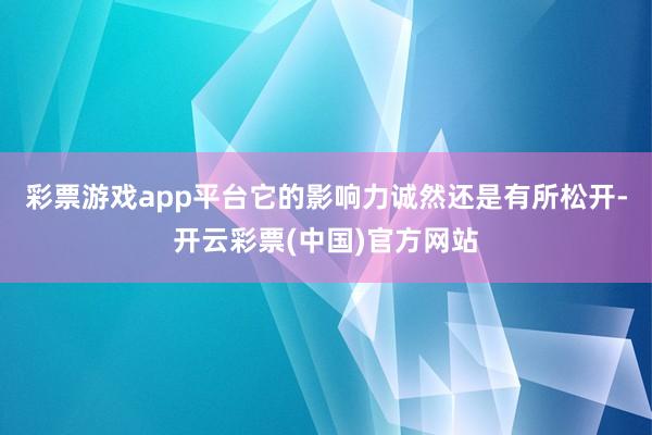 彩票游戏app平台它的影响力诚然还是有所松开-开云彩票(中国)官方网站