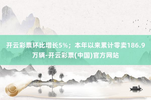 开云彩票环比增长5%；本年以来累计零卖186.9万辆-开云彩票(中国)官方网站