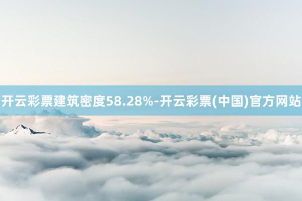 开云彩票建筑密度58.28%-开云彩票(中国)官方网站