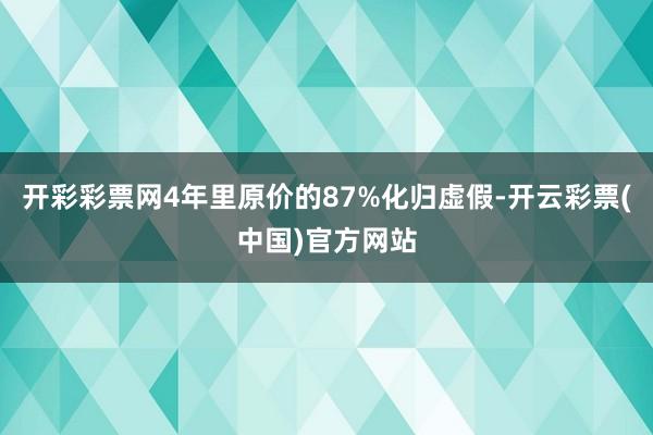 开彩彩票网4年里原价的87%化归虚假-开云彩票(中国)官方网站