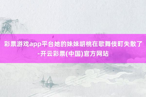 彩票游戏app平台她的妹妹胡桃在歌舞伎町失散了-开云彩票(中国)官方网站